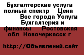 Бухгалтерские услуги- полный спектр. › Цена ­ 2 500 - Все города Услуги » Бухгалтерия и финансы   . Ростовская обл.,Новочеркасск г.